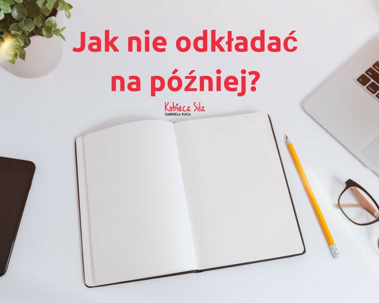 Jak nie odkładać na później?